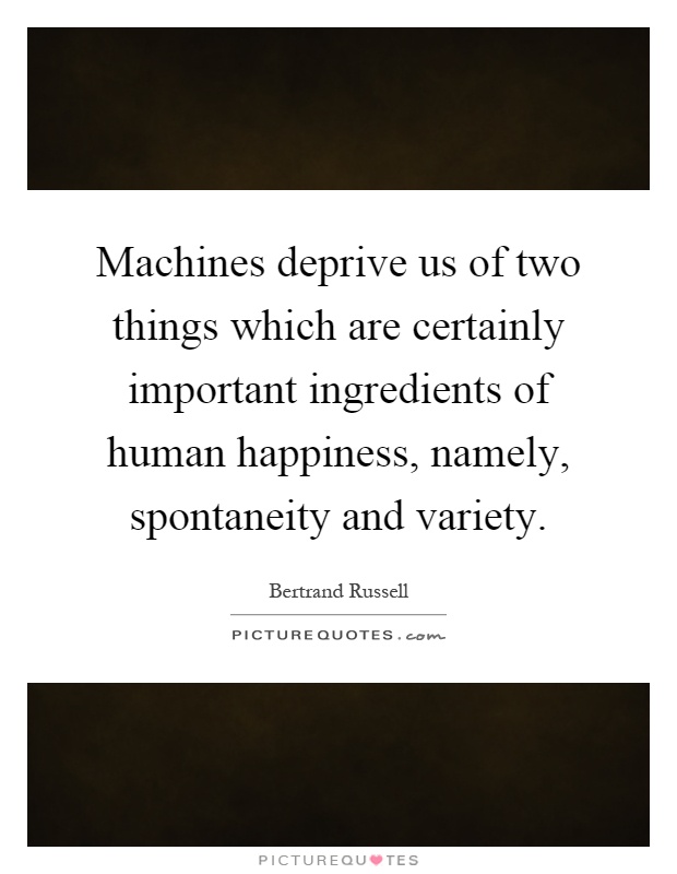 Machines deprive us of two things which are certainly important ingredients of human happiness, namely, spontaneity and variety Picture Quote #1