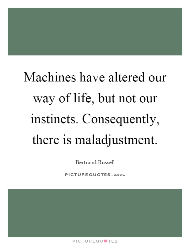 Machines have altered our way of life, but not our instincts. Consequently, there is maladjustment Picture Quote #1