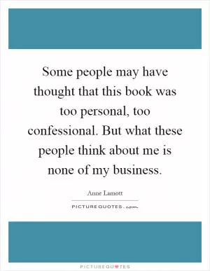 Some people may have thought that this book was too personal, too confessional. But what these people think about me is none of my business Picture Quote #1