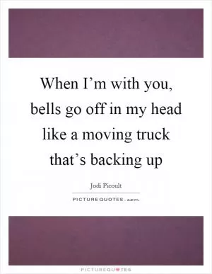 When I’m with you, bells go off in my head like a moving truck that’s backing up Picture Quote #1