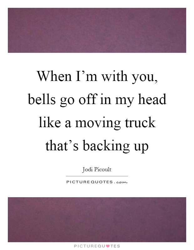 When I'm with you, bells go off in my head like a moving truck that's backing up Picture Quote #1