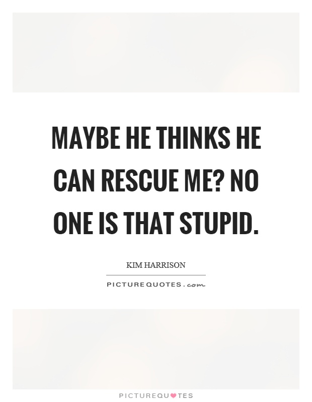 Maybe he thinks he can rescue me? No one is that stupid Picture Quote #1