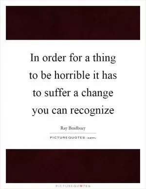 In order for a thing to be horrible it has to suffer a change you can recognize Picture Quote #1
