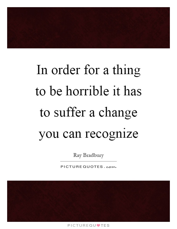 In order for a thing to be horrible it has to suffer a change you can recognize Picture Quote #1