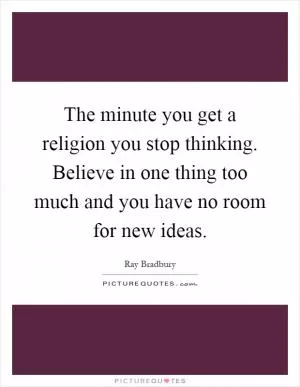 The minute you get a religion you stop thinking. Believe in one thing too much and you have no room for new ideas Picture Quote #1