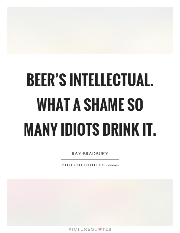Beer's intellectual. What a shame so many idiots drink it Picture Quote #1