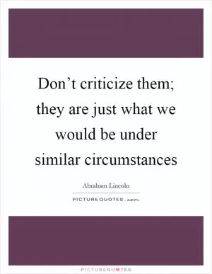 Don’t criticize them; they are just what we would be under similar circumstances Picture Quote #1