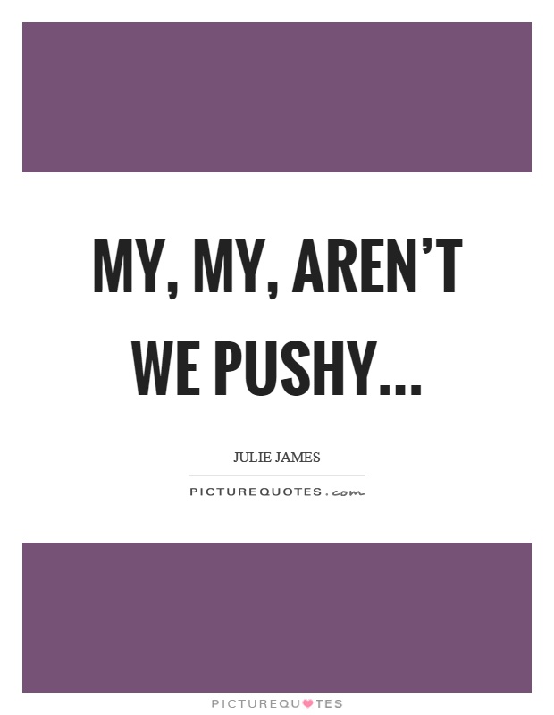 My, my, aren't we pushy Picture Quote #1