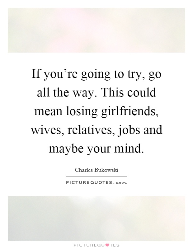 If you're going to try, go all the way. This could mean losing girlfriends, wives, relatives, jobs and maybe your mind Picture Quote #1