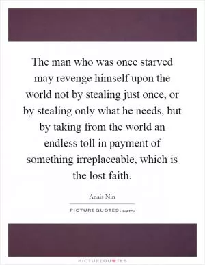 The man who was once starved may revenge himself upon the world not by stealing just once, or by stealing only what he needs, but by taking from the world an endless toll in payment of something irreplaceable, which is the lost faith Picture Quote #1