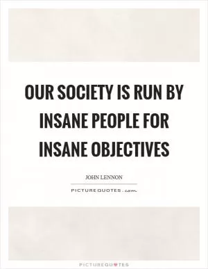 Our society is run by insane people for insane objectives Picture Quote #1