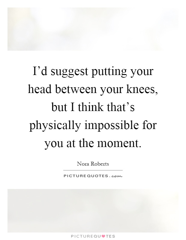 I'd suggest putting your head between your knees, but I think that's physically impossible for you at the moment Picture Quote #1
