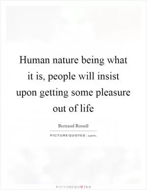 Human nature being what it is, people will insist upon getting some pleasure out of life Picture Quote #1