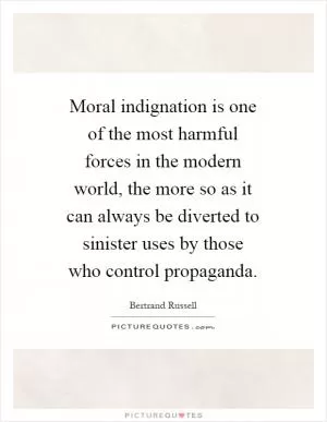 Moral indignation is one of the most harmful forces in the modern world, the more so as it can always be diverted to sinister uses by those who control propaganda Picture Quote #1