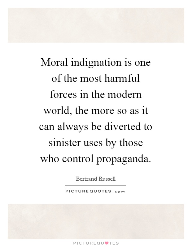 Moral indignation is one of the most harmful forces in the modern world, the more so as it can always be diverted to sinister uses by those who control propaganda Picture Quote #1