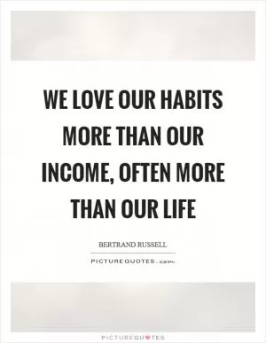We love our habits more than our income, often more than our life Picture Quote #1