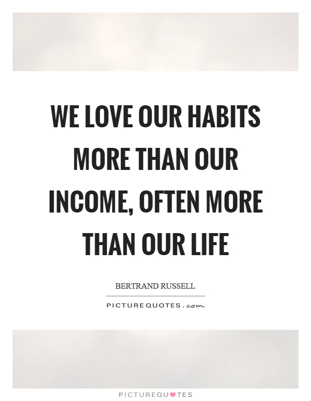 We love our habits more than our income, often more than our life Picture Quote #1