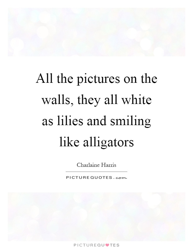 All the pictures on the walls, they all white as lilies and smiling like alligators Picture Quote #1