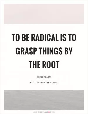 To be radical is to grasp things by the root Picture Quote #1
