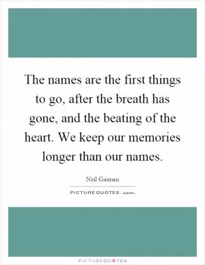 The names are the first things to go, after the breath has gone, and the beating of the heart. We keep our memories longer than our names Picture Quote #1
