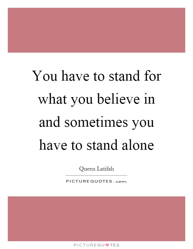 You have to stand for what you believe in and sometimes you have to stand alone Picture Quote #1