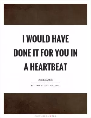 I would have done it for you in a heartbeat Picture Quote #1