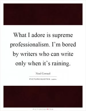 What I adore is supreme professionalism. I’m bored by writers who can write only when it’s raining Picture Quote #1