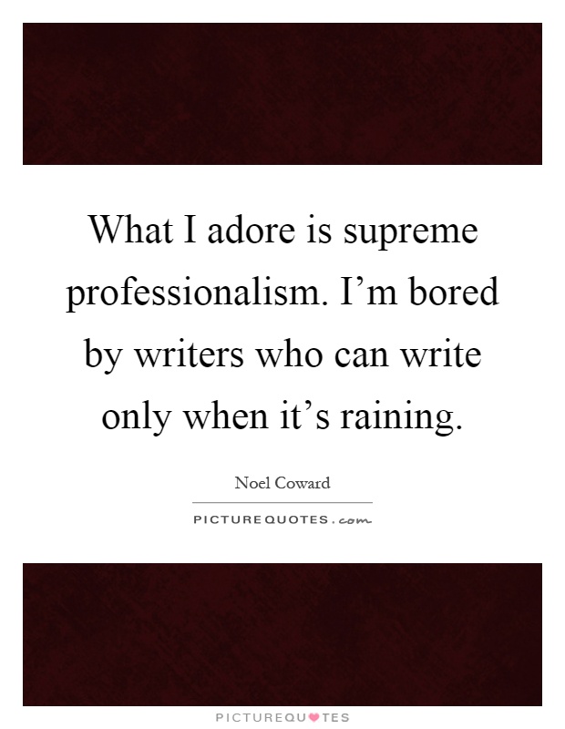 What I adore is supreme professionalism. I'm bored by writers who can write only when it's raining Picture Quote #1