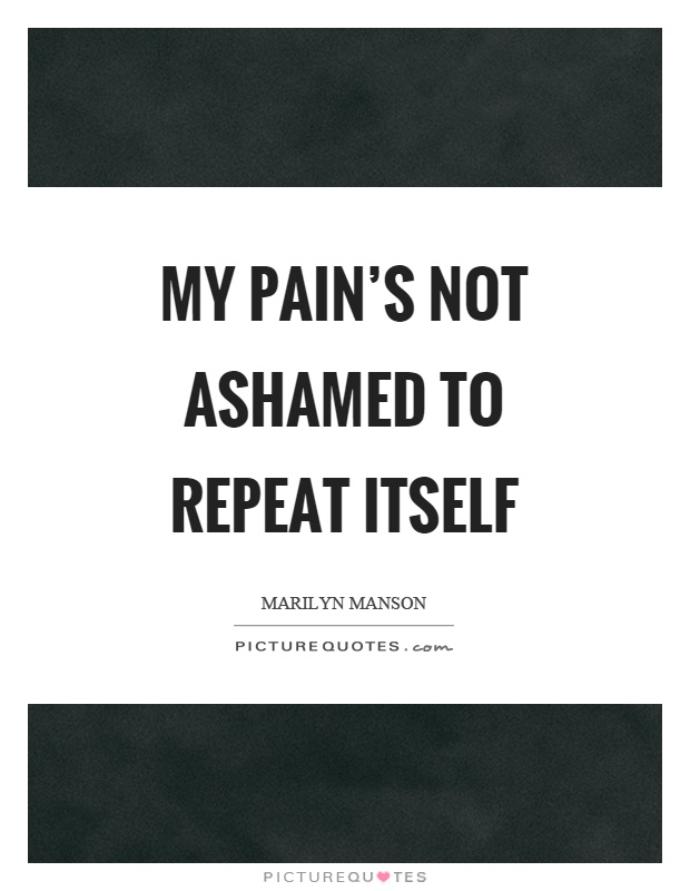 My pain's not ashamed to repeat itself Picture Quote #1