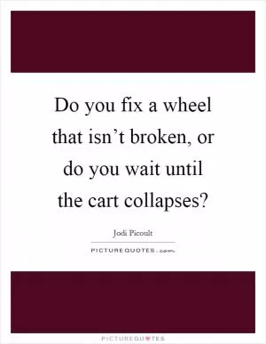 Do you fix a wheel that isn’t broken, or do you wait until the cart collapses? Picture Quote #1
