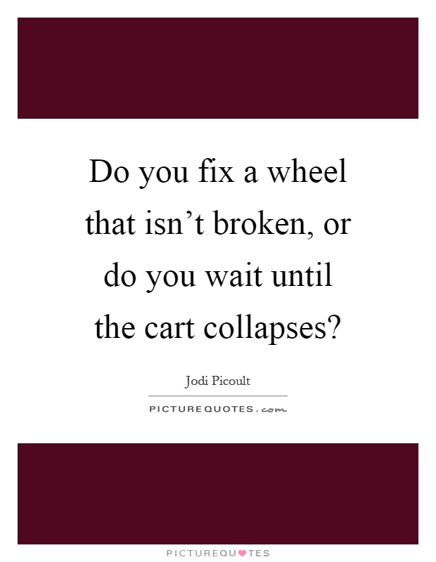 Do you fix a wheel that isn't broken, or do you wait until the cart collapses? Picture Quote #1