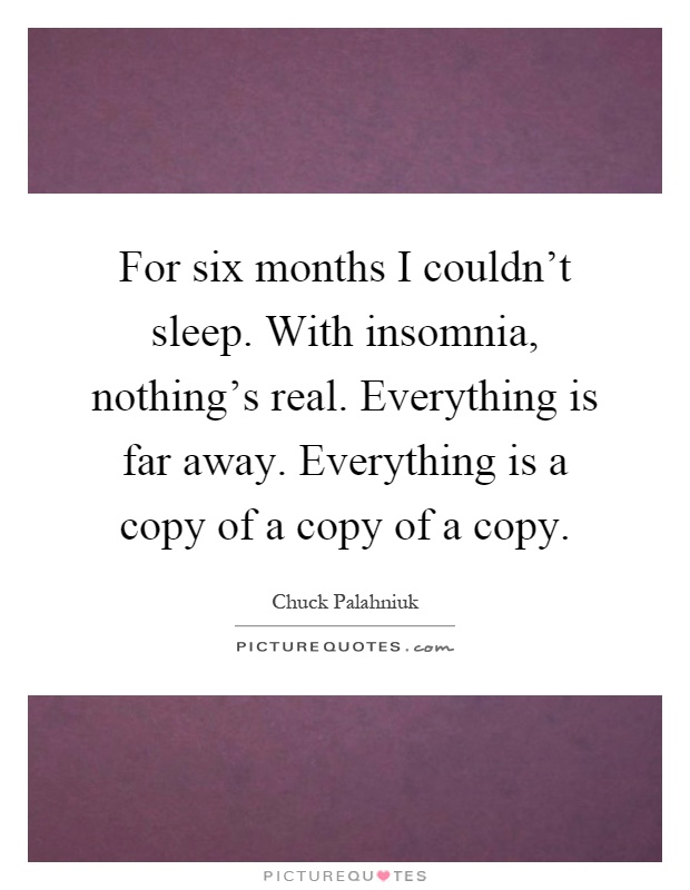 For six months I couldn't sleep. With insomnia, nothing's real. Everything is far away. Everything is a copy of a copy of a copy Picture Quote #1