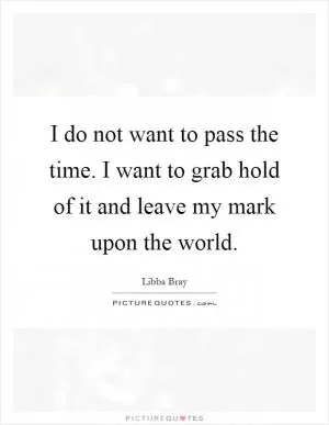 I do not want to pass the time. I want to grab hold of it and leave my mark upon the world Picture Quote #1