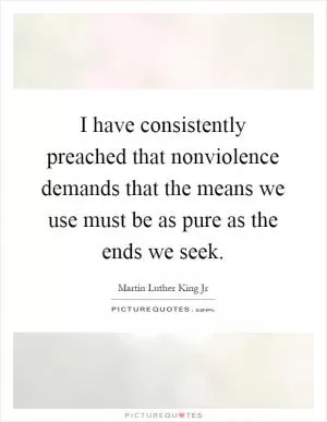 I have consistently preached that nonviolence demands that the means we use must be as pure as the ends we seek Picture Quote #1