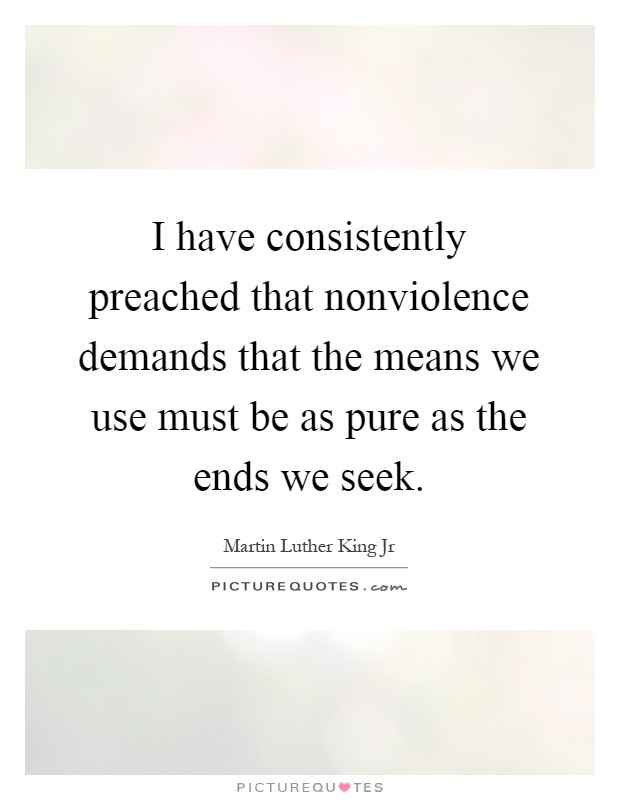 I have consistently preached that nonviolence demands that the means we use must be as pure as the ends we seek Picture Quote #1