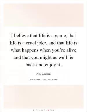 I believe that life is a game, that life is a cruel joke, and that life is what happens when you’re alive and that you might as well lie back and enjoy it Picture Quote #1