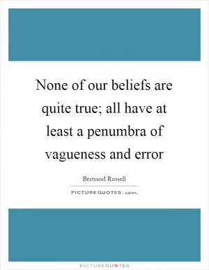 None of our beliefs are quite true; all have at least a penumbra of vagueness and error Picture Quote #1