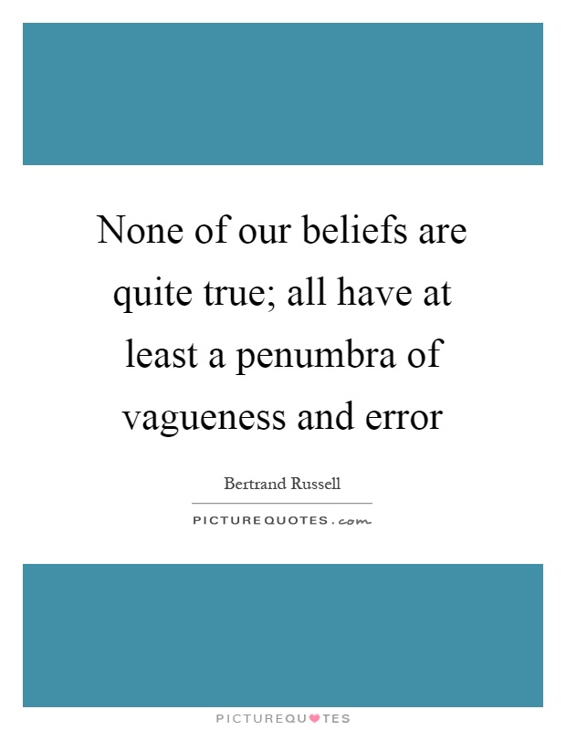 None of our beliefs are quite true; all have at least a penumbra of vagueness and error Picture Quote #1