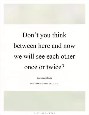 Don’t you think between here and now we will see each other once or twice? Picture Quote #1