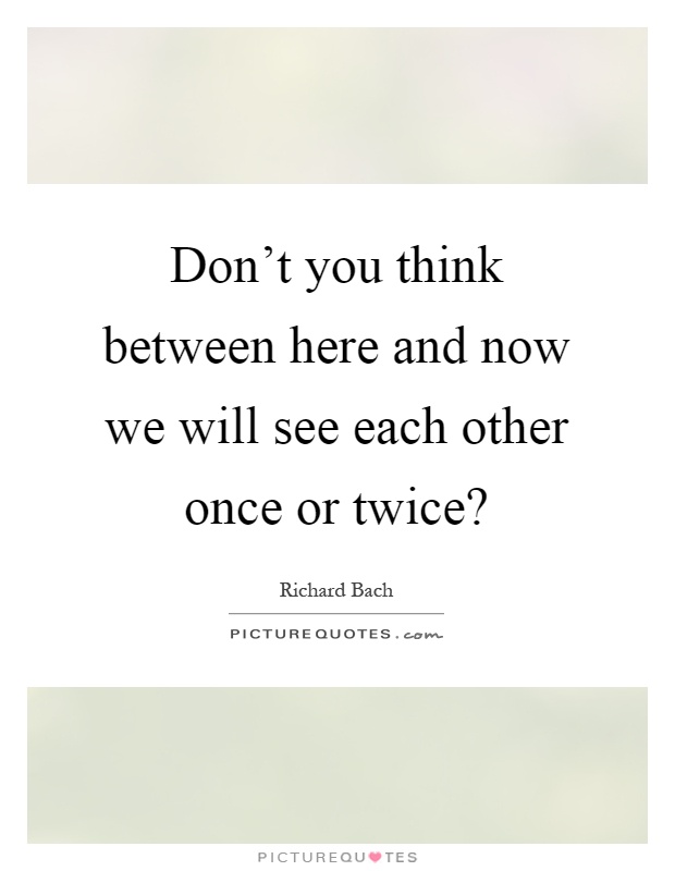 Don't you think between here and now we will see each other once or twice? Picture Quote #1