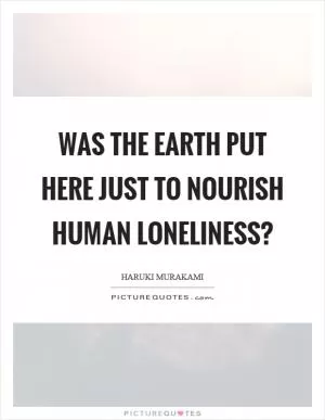 Was the earth put here just to nourish human loneliness? Picture Quote #1
