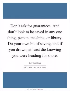 Don’t ask for guarantees. And don’t look to be saved in any one thing, person, machine, or library. Do your own bit of saving, and if you drown, at least die knowing you were heading for shore Picture Quote #1