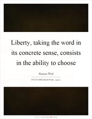 Liberty, taking the word in its concrete sense, consists in the ability to choose Picture Quote #1