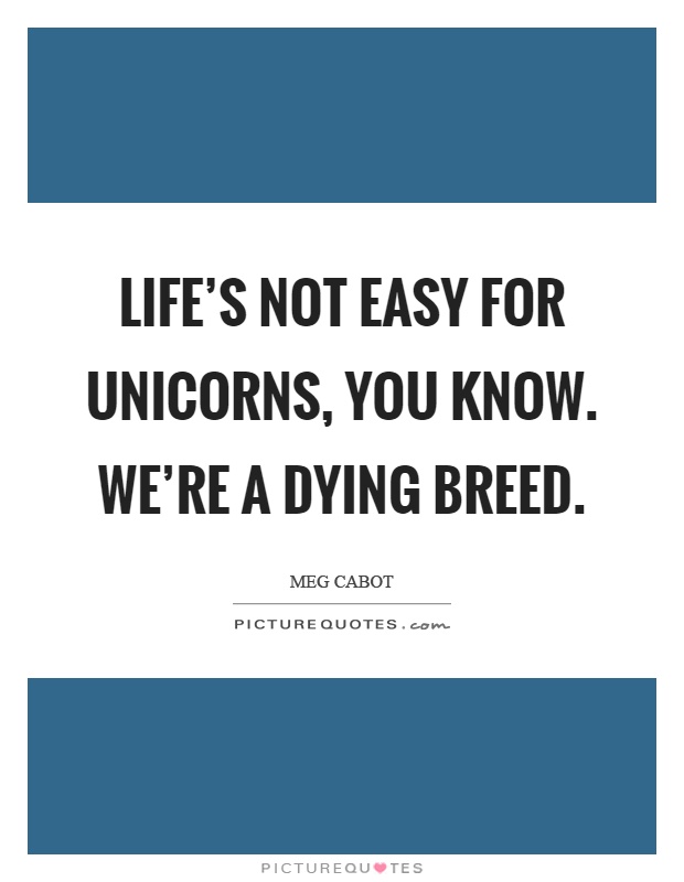 Life's not easy for unicorns, you know. We're a dying breed Picture Quote #1