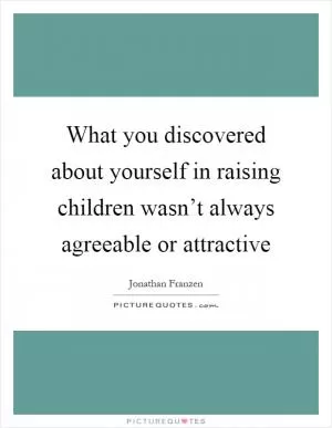 What you discovered about yourself in raising children wasn’t always agreeable or attractive Picture Quote #1
