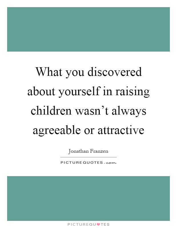 What you discovered about yourself in raising children wasn't always agreeable or attractive Picture Quote #1