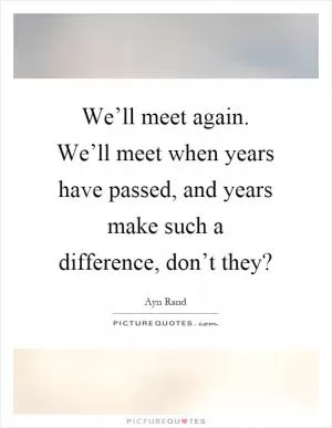 We’ll meet again. We’ll meet when years have passed, and years make such a difference, don’t they? Picture Quote #1