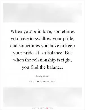 When you’re in love, sometimes you have to swallow your pride, and sometimes you have to keep your pride. It’s a balance. But when the relationship is right, you find the balance Picture Quote #1