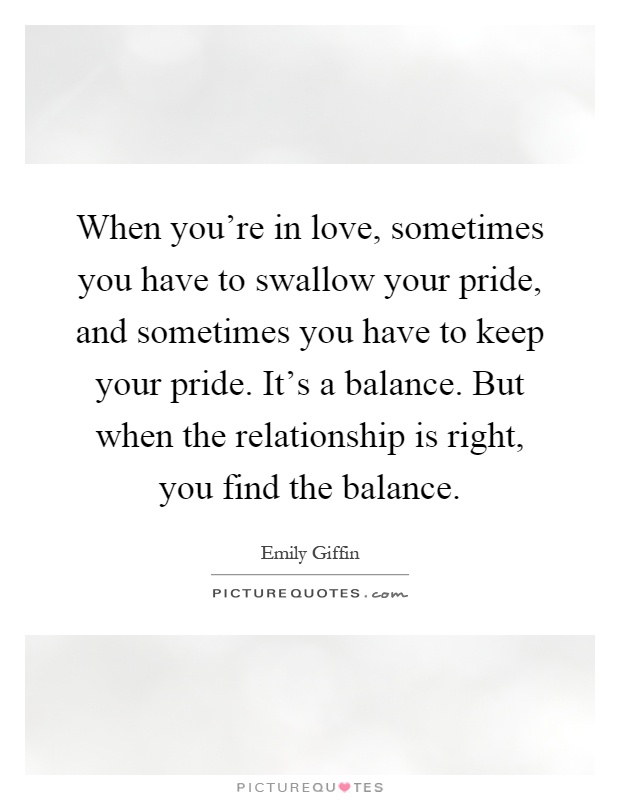 When you're in love, sometimes you have to swallow your pride, and sometimes you have to keep your pride. It's a balance. But when the relationship is right, you find the balance Picture Quote #1
