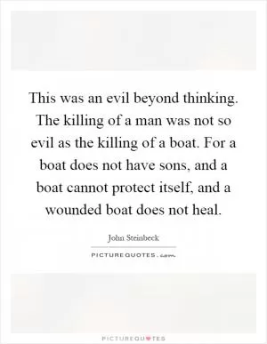 This was an evil beyond thinking. The killing of a man was not so evil as the killing of a boat. For a boat does not have sons, and a boat cannot protect itself, and a wounded boat does not heal Picture Quote #1